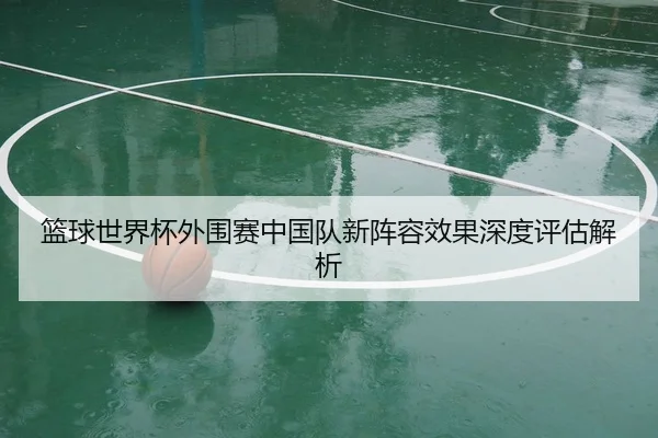 lan-qiu-shi-jie-bei-wai-wei-sai-zhong-guo-dui-xin-zhen-rong-xiao-guo-shen-du-ping-gu-jie-xi-2-927.jpg